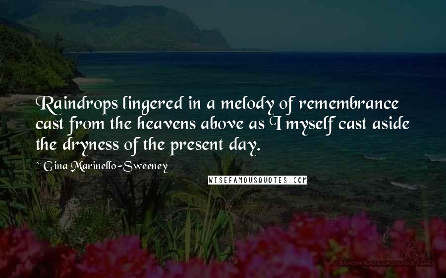 Gina Marinello-Sweeney Quotes: Raindrops lingered in a melody of remembrance cast from the heavens above as I myself cast aside the dryness of the present day.