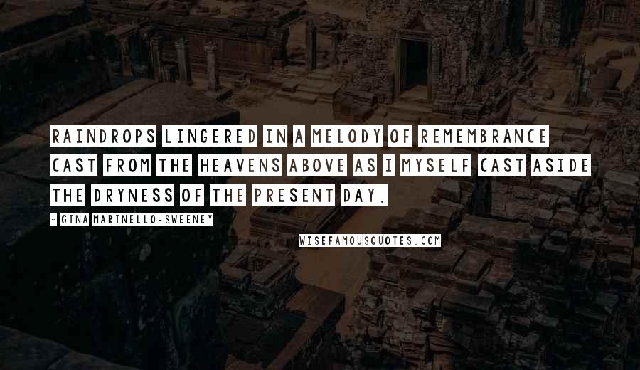 Gina Marinello-Sweeney Quotes: Raindrops lingered in a melody of remembrance cast from the heavens above as I myself cast aside the dryness of the present day.