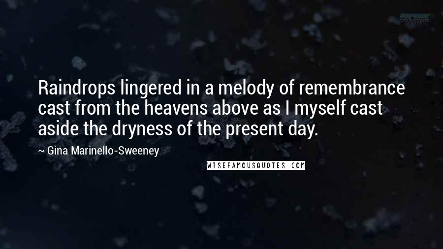 Gina Marinello-Sweeney Quotes: Raindrops lingered in a melody of remembrance cast from the heavens above as I myself cast aside the dryness of the present day.