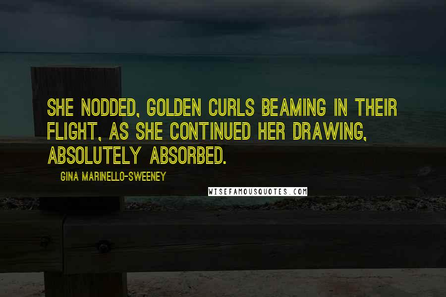 Gina Marinello-Sweeney Quotes: She nodded, golden curls beaming in their flight, as she continued her drawing, absolutely absorbed.