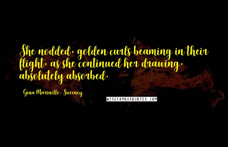 Gina Marinello-Sweeney Quotes: She nodded, golden curls beaming in their flight, as she continued her drawing, absolutely absorbed.