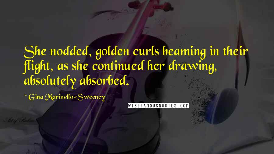 Gina Marinello-Sweeney Quotes: She nodded, golden curls beaming in their flight, as she continued her drawing, absolutely absorbed.