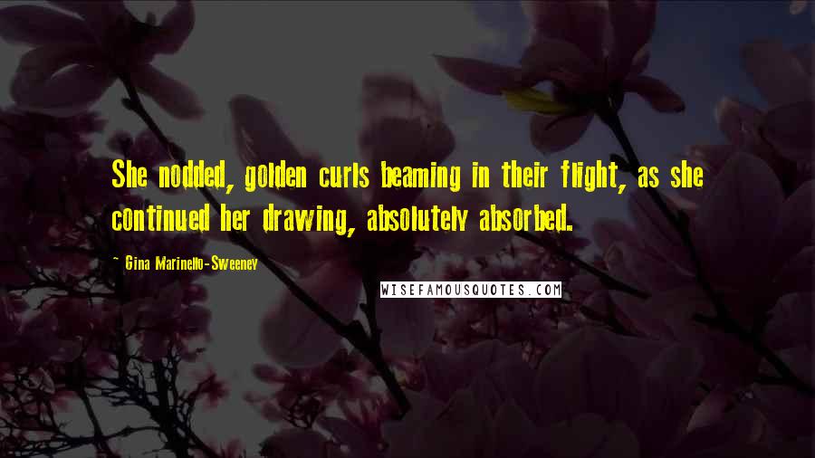 Gina Marinello-Sweeney Quotes: She nodded, golden curls beaming in their flight, as she continued her drawing, absolutely absorbed.