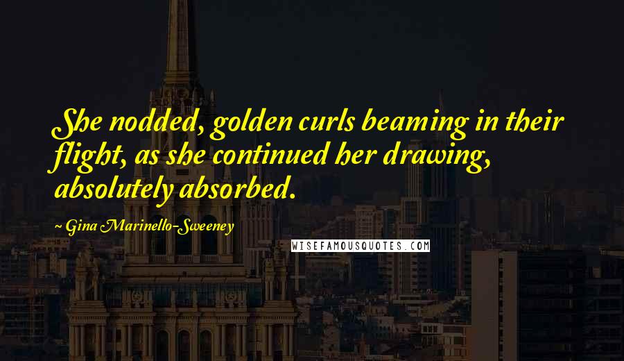 Gina Marinello-Sweeney Quotes: She nodded, golden curls beaming in their flight, as she continued her drawing, absolutely absorbed.