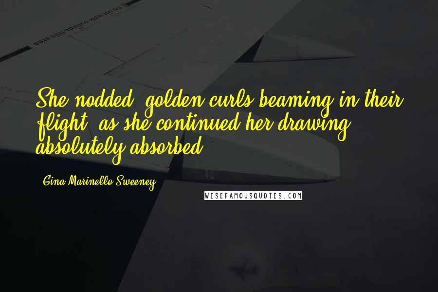 Gina Marinello-Sweeney Quotes: She nodded, golden curls beaming in their flight, as she continued her drawing, absolutely absorbed.