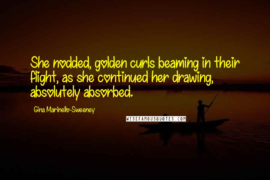 Gina Marinello-Sweeney Quotes: She nodded, golden curls beaming in their flight, as she continued her drawing, absolutely absorbed.