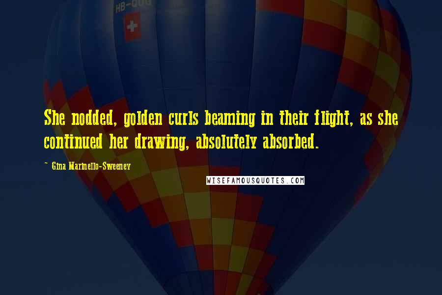 Gina Marinello-Sweeney Quotes: She nodded, golden curls beaming in their flight, as she continued her drawing, absolutely absorbed.