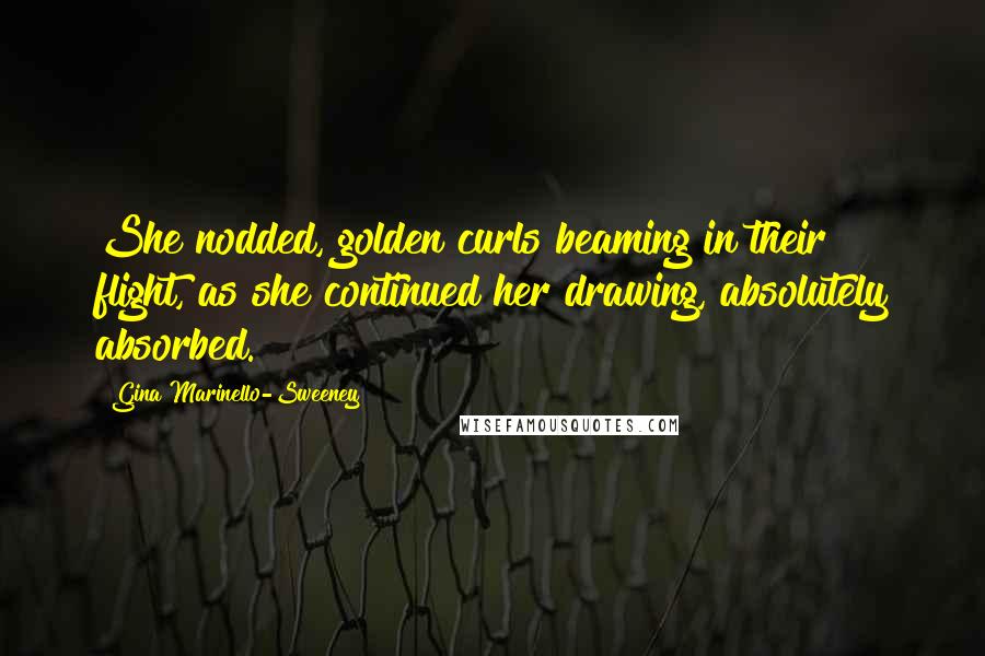 Gina Marinello-Sweeney Quotes: She nodded, golden curls beaming in their flight, as she continued her drawing, absolutely absorbed.