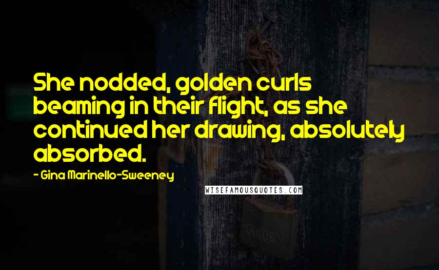 Gina Marinello-Sweeney Quotes: She nodded, golden curls beaming in their flight, as she continued her drawing, absolutely absorbed.