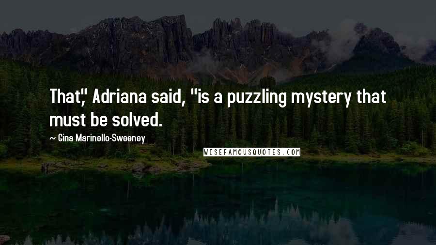 Gina Marinello-Sweeney Quotes: That," Adriana said, "is a puzzling mystery that must be solved.