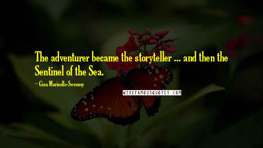 Gina Marinello-Sweeney Quotes: The adventurer became the storyteller ... and then the Sentinel of the Sea.