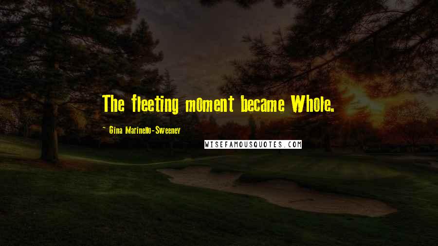 Gina Marinello-Sweeney Quotes: The fleeting moment became Whole.