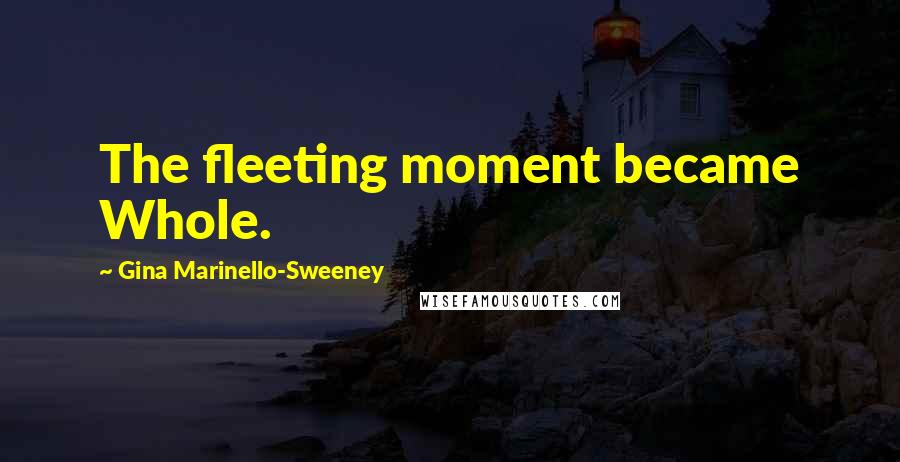 Gina Marinello-Sweeney Quotes: The fleeting moment became Whole.