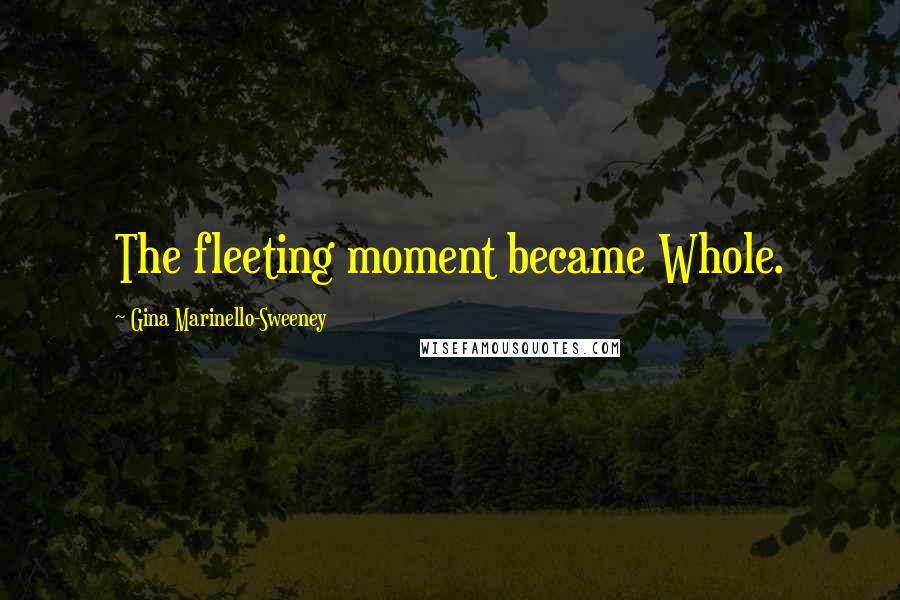 Gina Marinello-Sweeney Quotes: The fleeting moment became Whole.