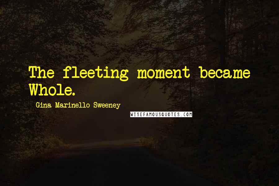 Gina Marinello-Sweeney Quotes: The fleeting moment became Whole.