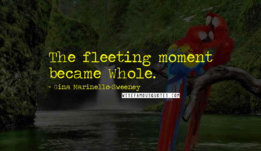 Gina Marinello-Sweeney Quotes: The fleeting moment became Whole.