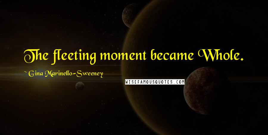 Gina Marinello-Sweeney Quotes: The fleeting moment became Whole.