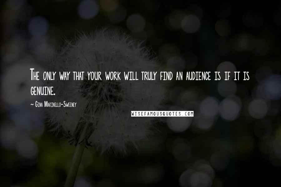 Gina Marinello-Sweeney Quotes: The only way that your work will truly find an audience is if it is genuine.