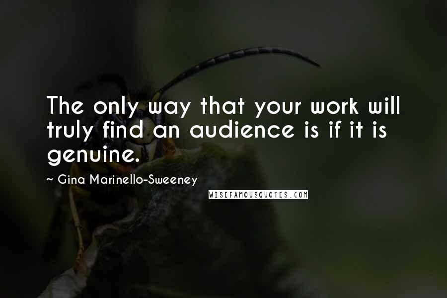 Gina Marinello-Sweeney Quotes: The only way that your work will truly find an audience is if it is genuine.