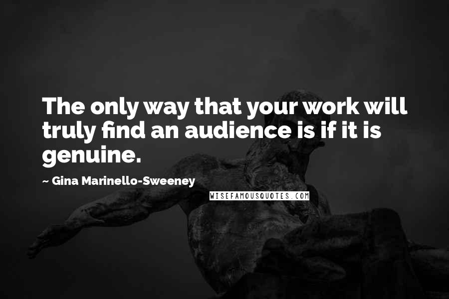 Gina Marinello-Sweeney Quotes: The only way that your work will truly find an audience is if it is genuine.