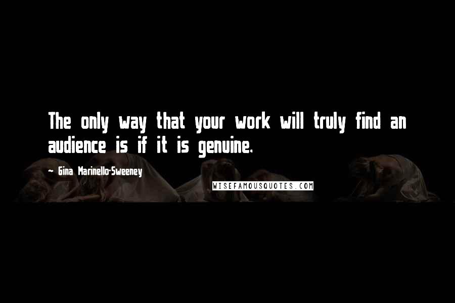 Gina Marinello-Sweeney Quotes: The only way that your work will truly find an audience is if it is genuine.
