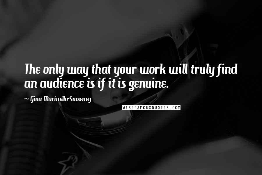 Gina Marinello-Sweeney Quotes: The only way that your work will truly find an audience is if it is genuine.