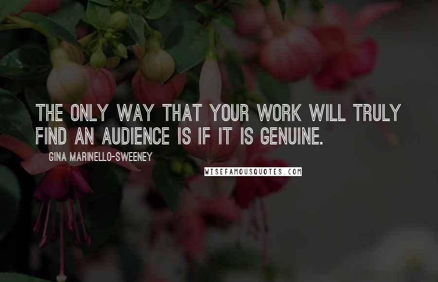 Gina Marinello-Sweeney Quotes: The only way that your work will truly find an audience is if it is genuine.