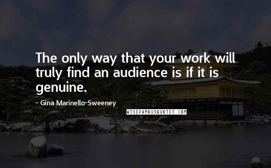 Gina Marinello-Sweeney Quotes: The only way that your work will truly find an audience is if it is genuine.