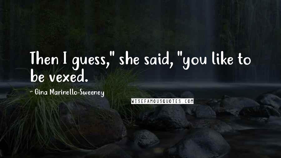 Gina Marinello-Sweeney Quotes: Then I guess," she said, "you like to be vexed.