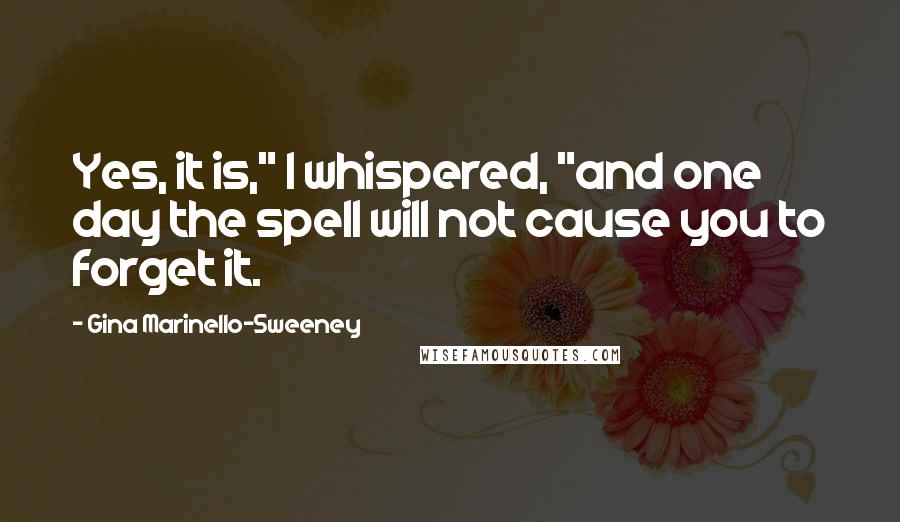 Gina Marinello-Sweeney Quotes: Yes, it is," I whispered, "and one day the spell will not cause you to forget it.