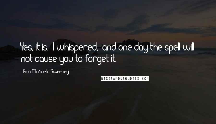 Gina Marinello-Sweeney Quotes: Yes, it is," I whispered, "and one day the spell will not cause you to forget it.