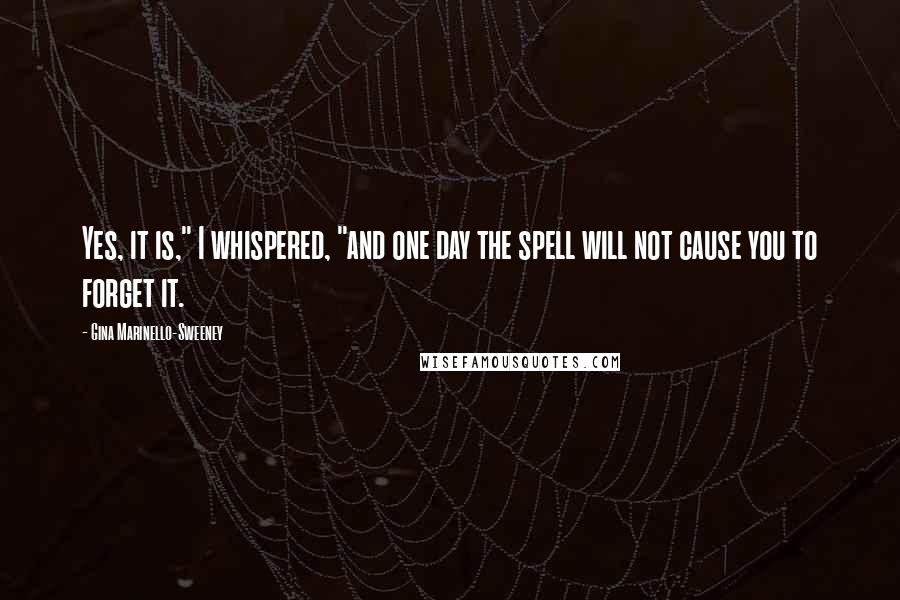 Gina Marinello-Sweeney Quotes: Yes, it is," I whispered, "and one day the spell will not cause you to forget it.