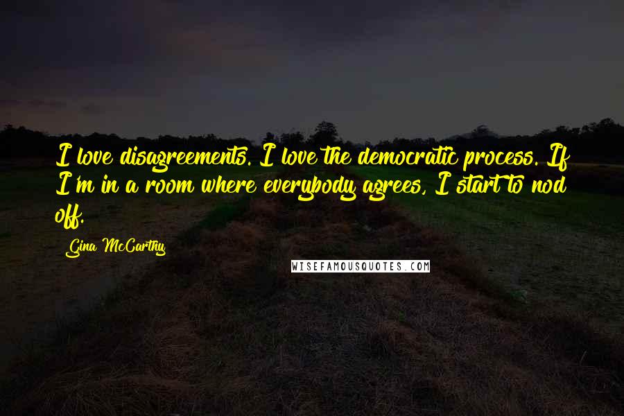 Gina McCarthy Quotes: I love disagreements. I love the democratic process. If I'm in a room where everybody agrees, I start to nod off.