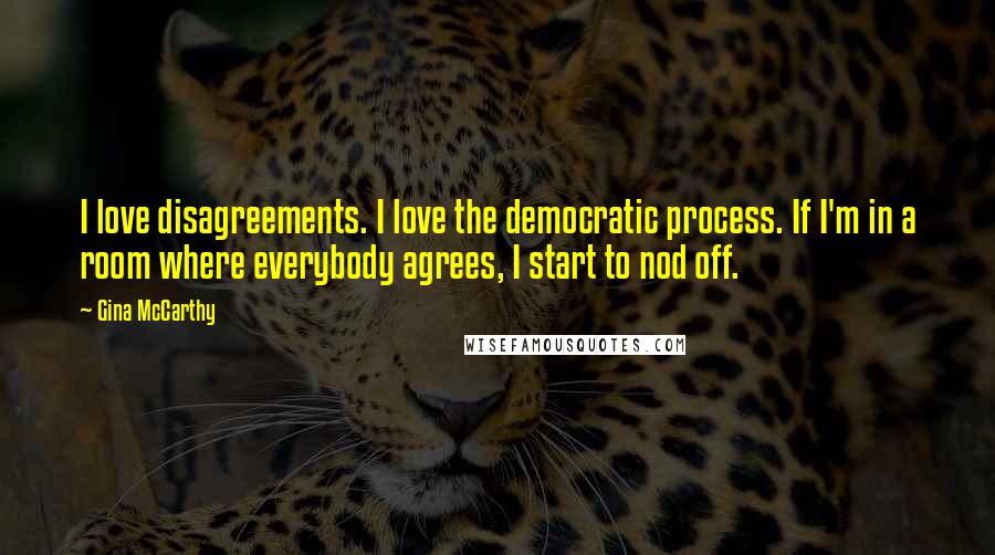 Gina McCarthy Quotes: I love disagreements. I love the democratic process. If I'm in a room where everybody agrees, I start to nod off.