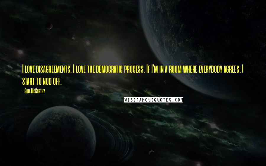 Gina McCarthy Quotes: I love disagreements. I love the democratic process. If I'm in a room where everybody agrees, I start to nod off.