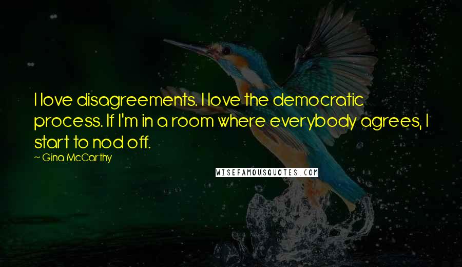 Gina McCarthy Quotes: I love disagreements. I love the democratic process. If I'm in a room where everybody agrees, I start to nod off.