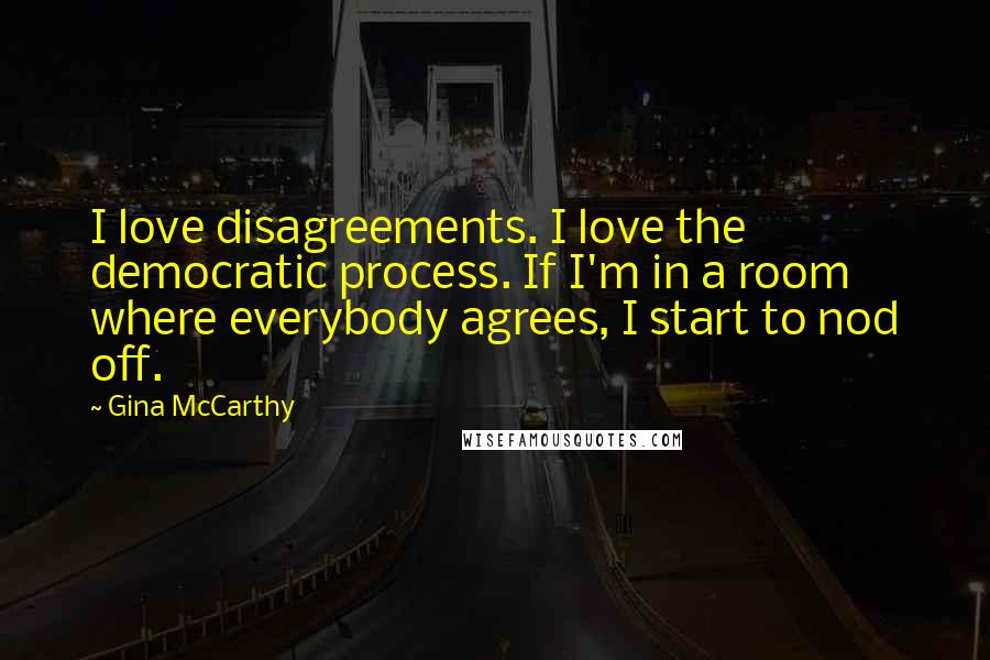 Gina McCarthy Quotes: I love disagreements. I love the democratic process. If I'm in a room where everybody agrees, I start to nod off.