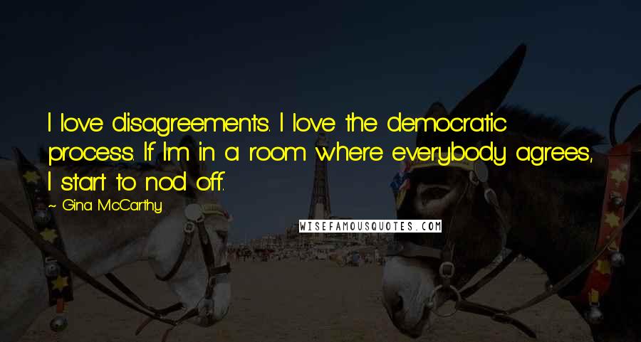 Gina McCarthy Quotes: I love disagreements. I love the democratic process. If I'm in a room where everybody agrees, I start to nod off.