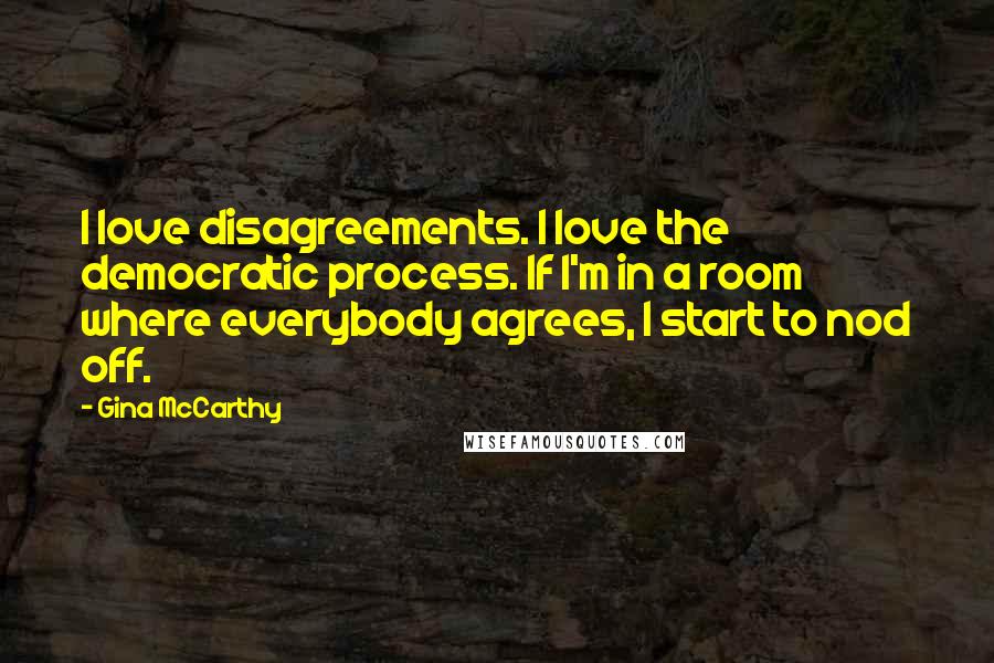 Gina McCarthy Quotes: I love disagreements. I love the democratic process. If I'm in a room where everybody agrees, I start to nod off.