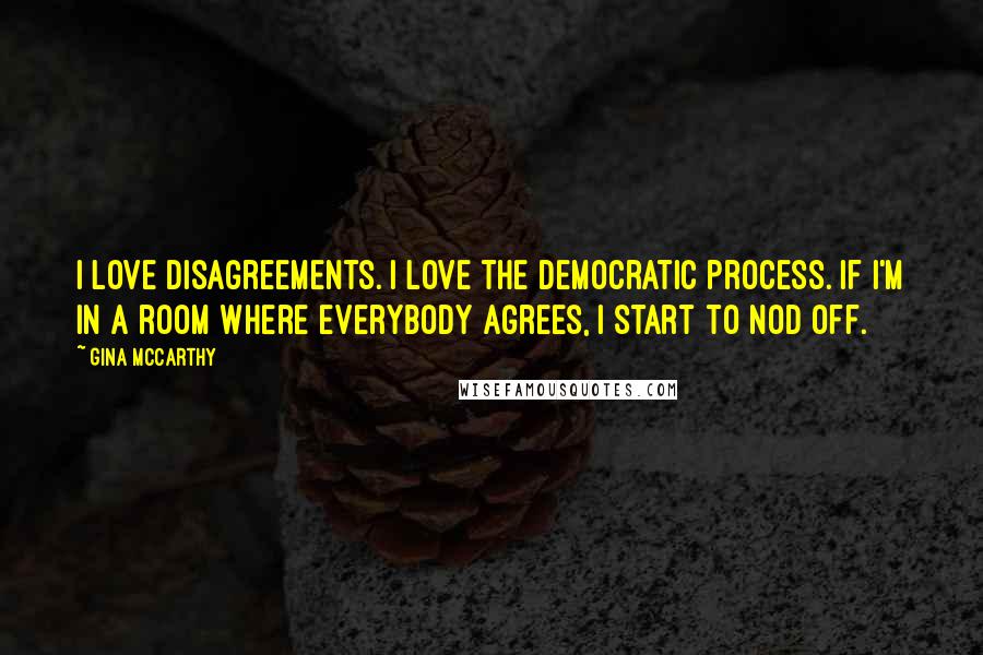 Gina McCarthy Quotes: I love disagreements. I love the democratic process. If I'm in a room where everybody agrees, I start to nod off.