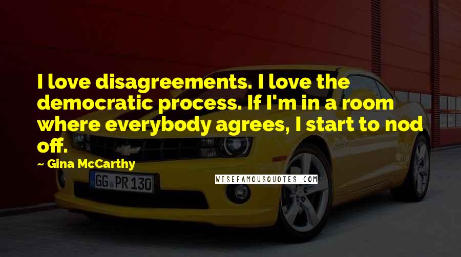 Gina McCarthy Quotes: I love disagreements. I love the democratic process. If I'm in a room where everybody agrees, I start to nod off.