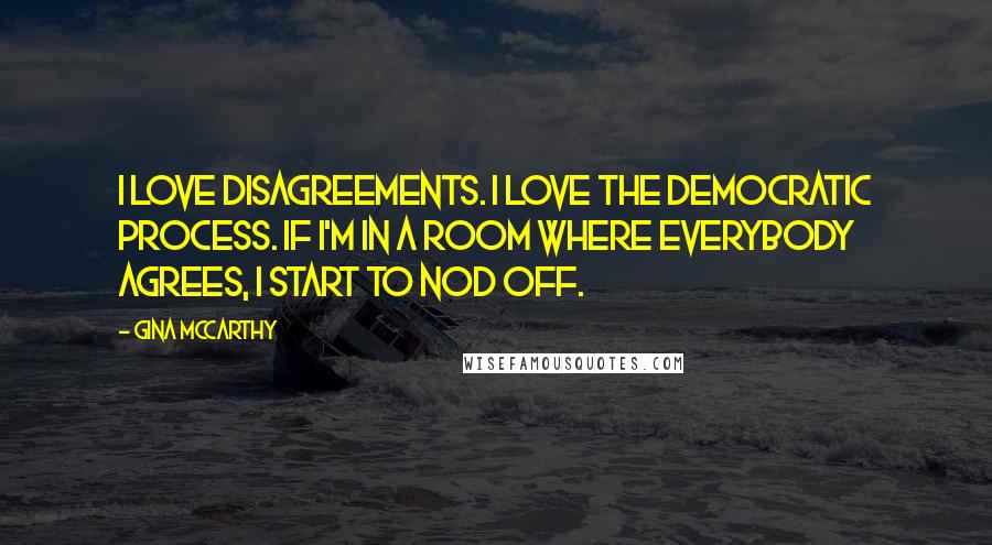 Gina McCarthy Quotes: I love disagreements. I love the democratic process. If I'm in a room where everybody agrees, I start to nod off.