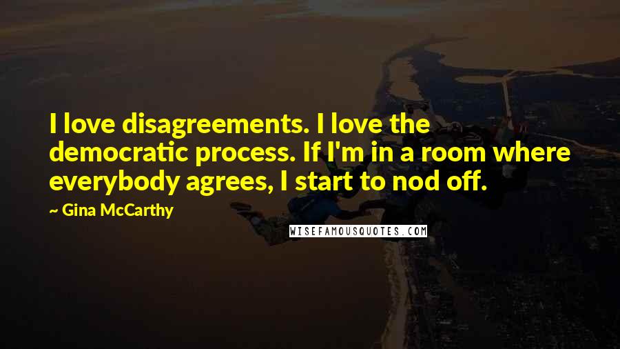 Gina McCarthy Quotes: I love disagreements. I love the democratic process. If I'm in a room where everybody agrees, I start to nod off.