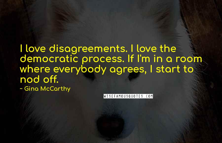 Gina McCarthy Quotes: I love disagreements. I love the democratic process. If I'm in a room where everybody agrees, I start to nod off.