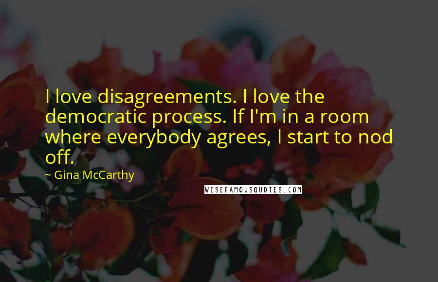 Gina McCarthy Quotes: I love disagreements. I love the democratic process. If I'm in a room where everybody agrees, I start to nod off.