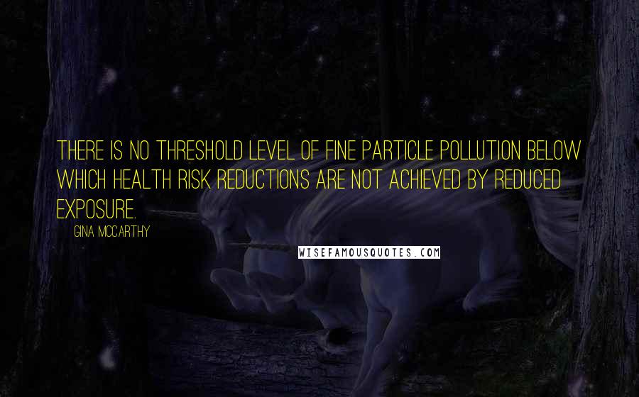 Gina McCarthy Quotes: There is no threshold level of fine particle pollution below which health risk reductions are not achieved by reduced exposure.