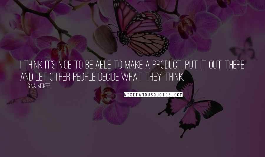 Gina McKee Quotes: I think it's nice to be able to make a product, put it out there and let other people decide what they think.