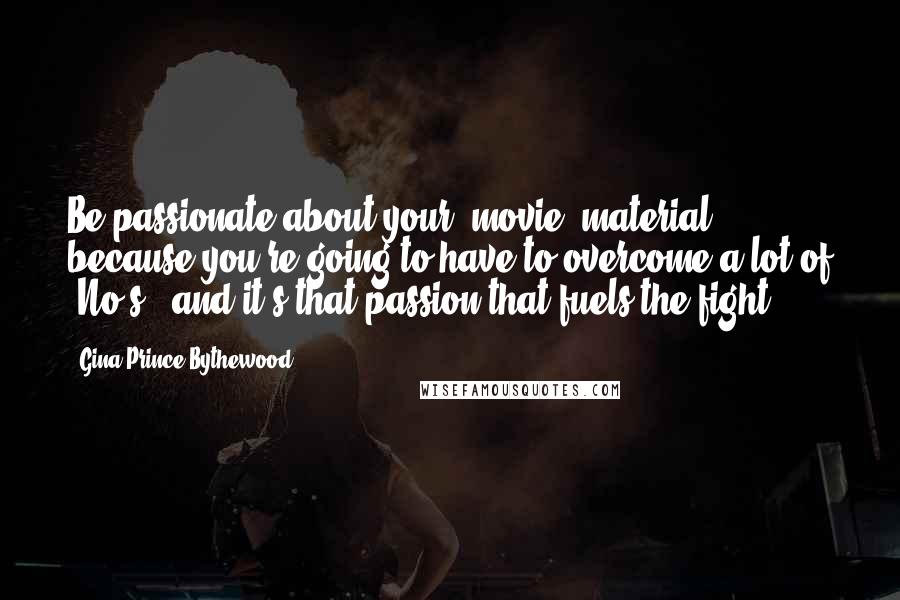 Gina Prince-Bythewood Quotes: Be passionate about your [movie] material, because you're going to have to overcome a lot of "No's," and it's that passion that fuels the fight.
