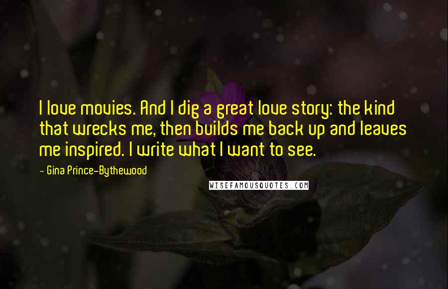 Gina Prince-Bythewood Quotes: I love movies. And I dig a great love story: the kind that wrecks me, then builds me back up and leaves me inspired. I write what I want to see.