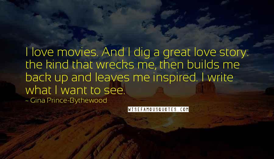 Gina Prince-Bythewood Quotes: I love movies. And I dig a great love story: the kind that wrecks me, then builds me back up and leaves me inspired. I write what I want to see.